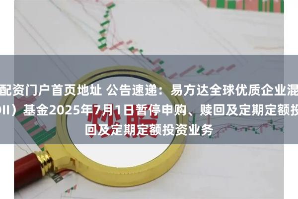配资门户首页地址 公告速递：易方达全球优质企业混合（QDII）基金2025年7月1日暂停申购、赎回及定期定额投资业务