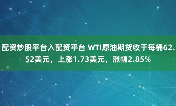 配资炒股平台入配资平台 WTI原油期货收于每桶62.52美元，上涨1.73美元，涨幅2.85%