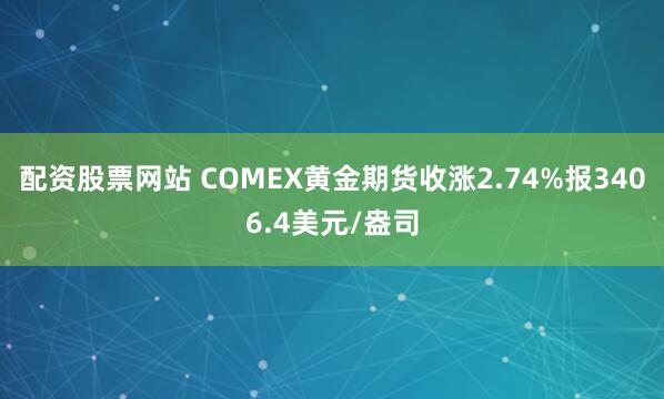 配资股票网站 COMEX黄金期货收涨2.74%报3406.4美元/盎司