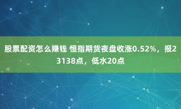 股票配资怎么赚钱 恒指期货夜盘收涨0.52%，报23138点，低水20点