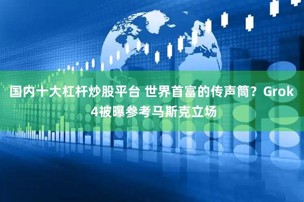 国内十大杠杆炒股平台 世界首富的传声筒？Grok 4被曝参考马斯克立场