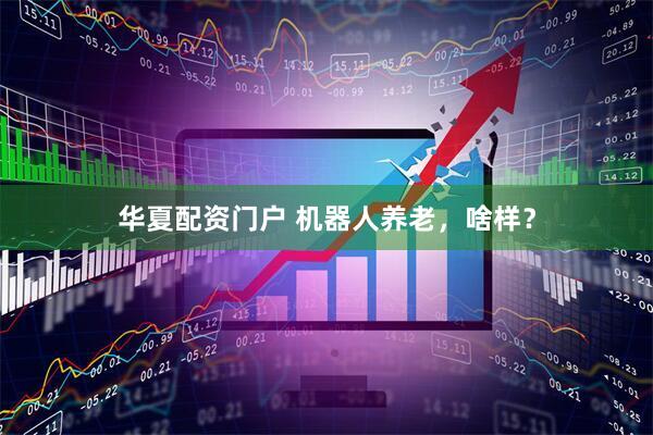 华夏配资门户 机器人养老，啥样？