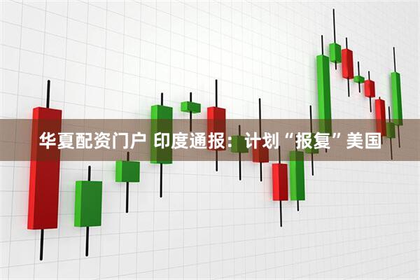 华夏配资门户 印度通报：计划“报复”美国