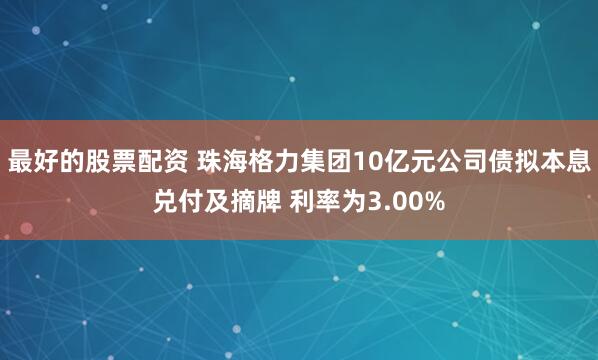 最好的股票配资 珠海格力集团10亿元公司债拟本息兑付及摘牌 利率为3.00%