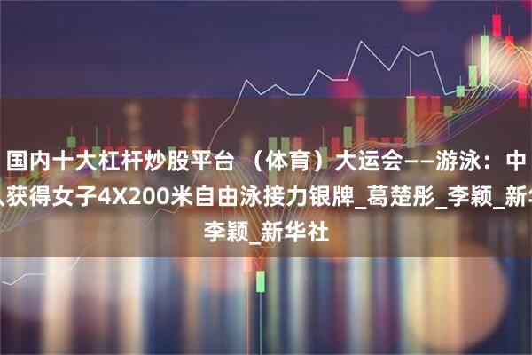 国内十大杠杆炒股平台 （体育）大运会——游泳：中国队获得女子4X200米自由泳接力银牌_葛楚彤_李颖_新华社