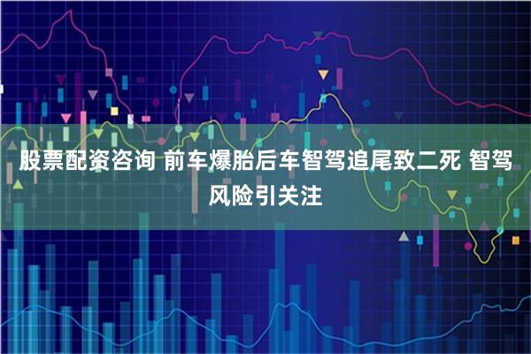 股票配资咨询 前车爆胎后车智驾追尾致二死 智驾风险引关注