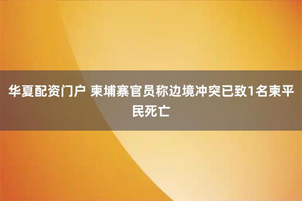 华夏配资门户 柬埔寨官员称边境冲突已致1名柬平民死亡