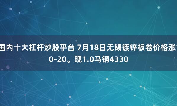 国内十大杠杆炒股平台 7月18日无锡镀锌板卷价格涨10-20。现1.0马钢4330