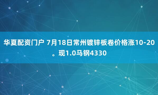 华夏配资门户 7月18日常州镀锌板卷价格涨10-20。现1.0马钢4330