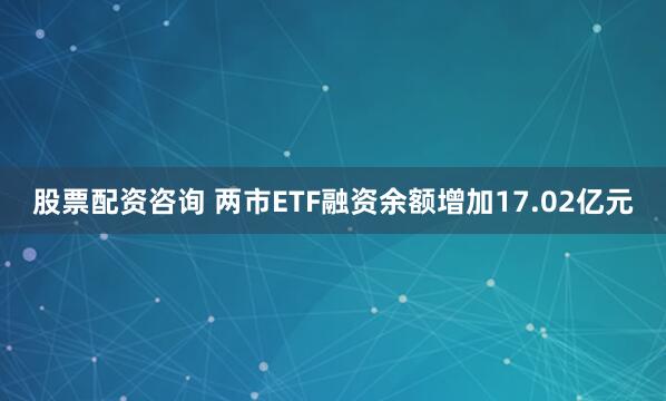 股票配资咨询 两市ETF融资余额增加17.02亿元