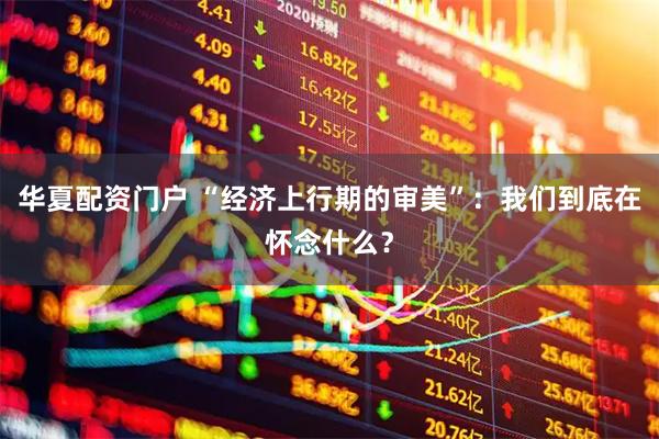 华夏配资门户 “经济上行期的审美”：我们到底在怀念什么？