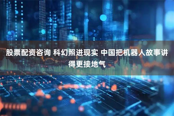 股票配资咨询 科幻照进现实 中国把机器人故事讲得更接地气