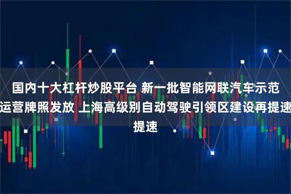 国内十大杠杆炒股平台 新一批智能网联汽车示范运营牌照发放 上海高级别自动驾驶引领区建设再提速