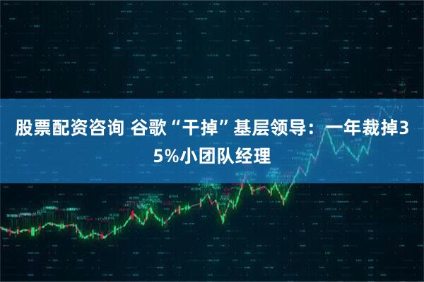 股票配资咨询 谷歌“干掉”基层领导：一年裁掉35%小团队经理