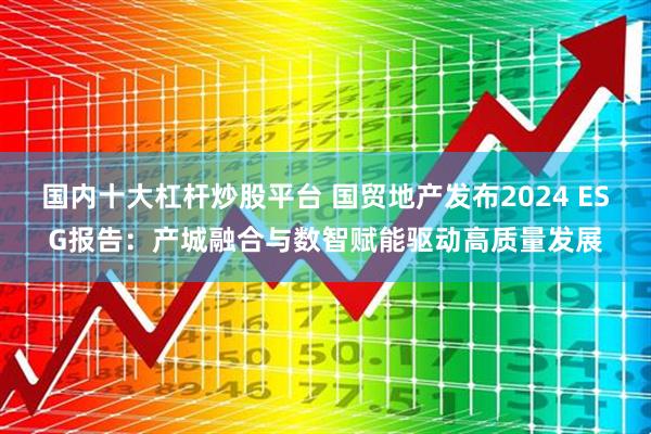 国内十大杠杆炒股平台 国贸地产发布2024 ESG报告：产城融合与数智赋能驱动高质量发展