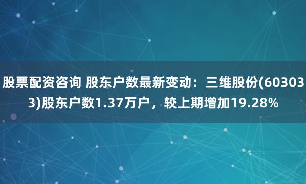 股票配资咨询 股东户数最新变动：三维股份(603033)股东户数1.37万户，较上期增加19.28%