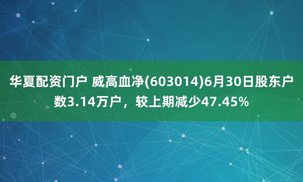 华夏配资门户 威高血净(603014)6月30日股东户数3.14万户，较上期减少47.45%