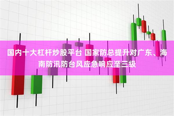 国内十大杠杆炒股平台 国家防总提升对广东、海南防汛防台风应急响应至三级