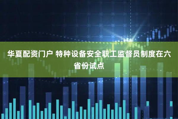 华夏配资门户 特种设备安全职工监督员制度在六省份试点