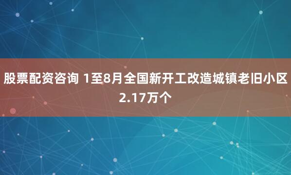 股票配资咨询 1至8月全国新开工改造城镇老旧小区2.17万个