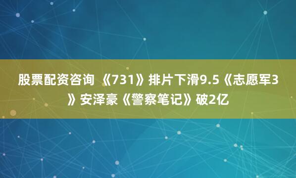 股票配资咨询 《731》排片下滑9.5《志愿军3》安泽豪《警察笔记》破2亿