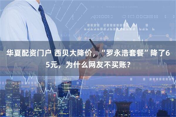华夏配资门户 西贝大降价，“罗永浩套餐”降了65元，为什么网友不买账？